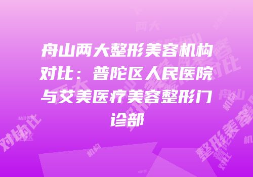 舟山两大整形美容机构对比：普陀区人民医院与艾美医疗美容整形门诊部