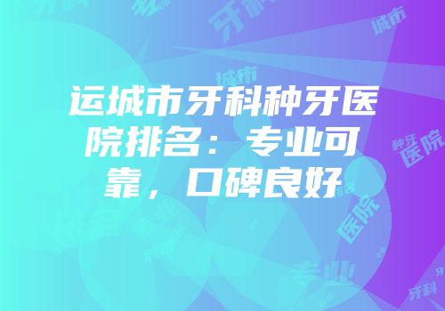 运城市牙科种牙医院排名：专业可靠，口碑良好