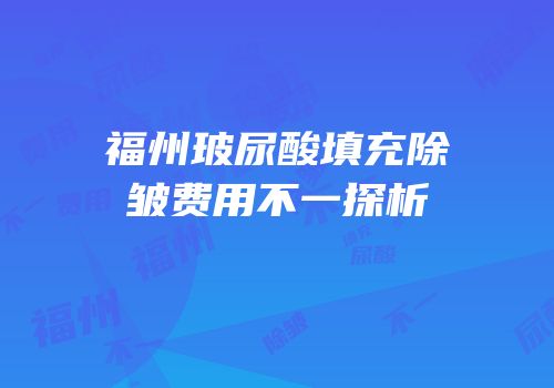 福州玻尿酸填充除皱费用不一探析