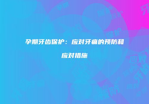 孕期牙齿保护：应对牙痛的预防和应对措施