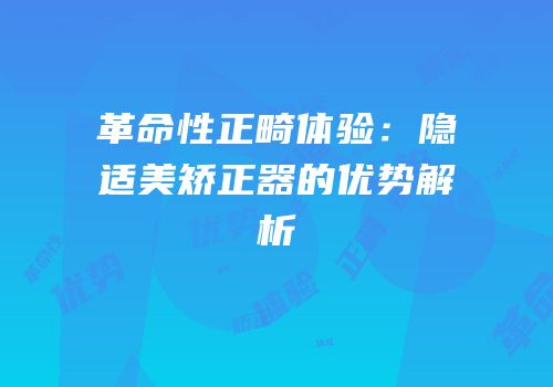 革命性正畸体验：隐适美矫正器的优势解析