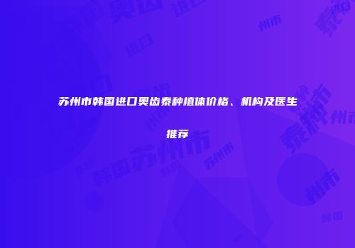 苏州市韩国进口奥齿泰种植体价格、机构及医生推荐