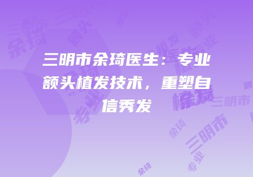 三明市余琦医生：专业额头植发技术，重塑自信秀发