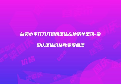 自贡市不开刀开眼角医生在榜清单呈现-梁国庆医生价格收费很合理
