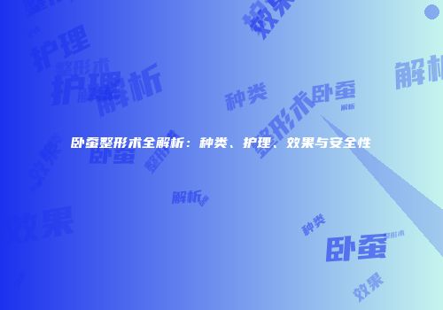 卧蚕整形术全解析：种类、护理、效果与安全性
