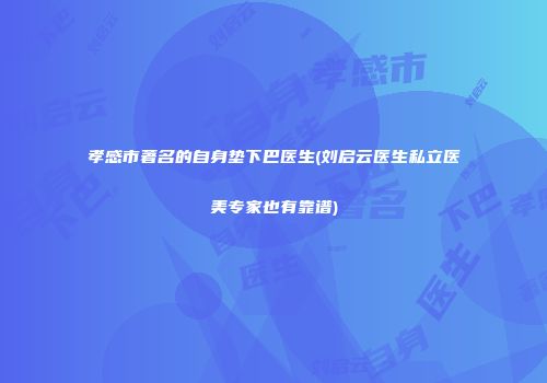 孝感市著名的自身垫下巴医生(刘启云医生私立医美专家也有靠谱)