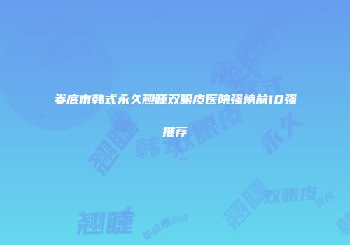 娄底市韩式永久翘睫双眼皮医院强榜前10强推荐
