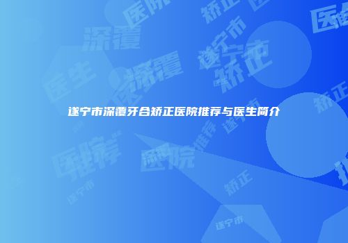 遂宁市深覆牙合矫正医院推荐与医生简介