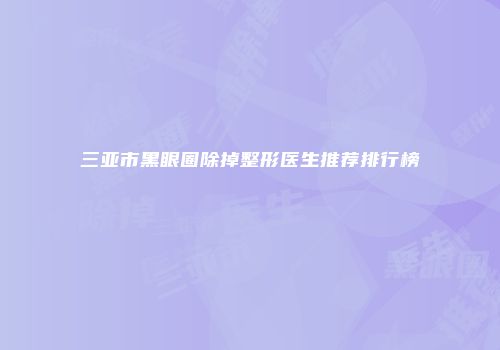 三亚市黑眼圈除掉整形医生推荐排行榜