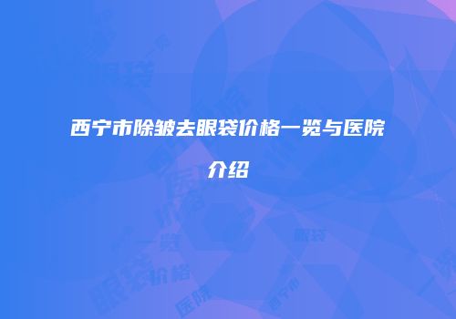 西宁市除皱去眼袋价格一览与医院介绍