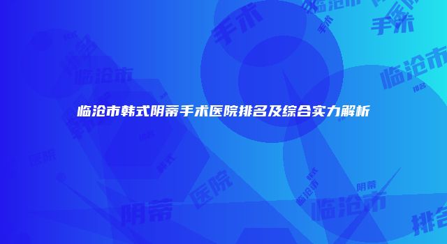 临沧市韩式阴蒂手术医院排名及综合实力解析