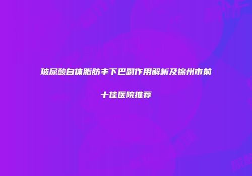 玻尿酸自体脂肪丰下巴副作用解析及锦州市前十佳医院推荐