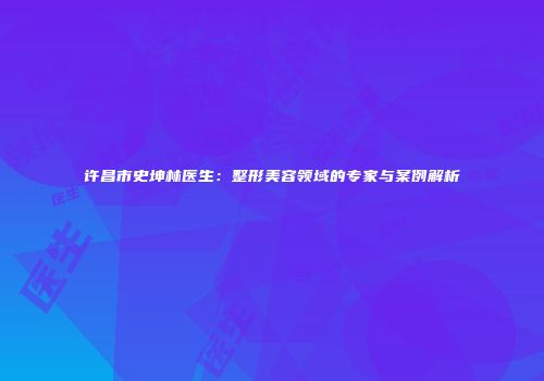 许昌市史坤林医生：整形美容领域的专家与案例解析