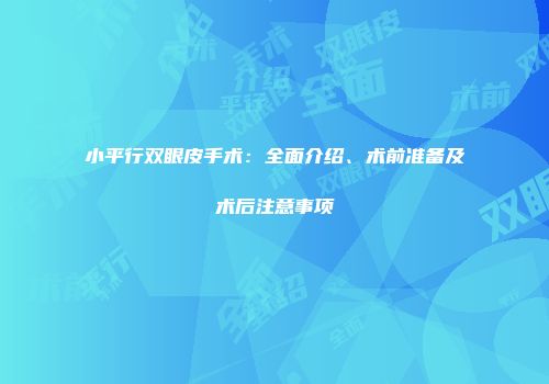 小平行双眼皮手术：全面介绍、术前准备及术后注意事项