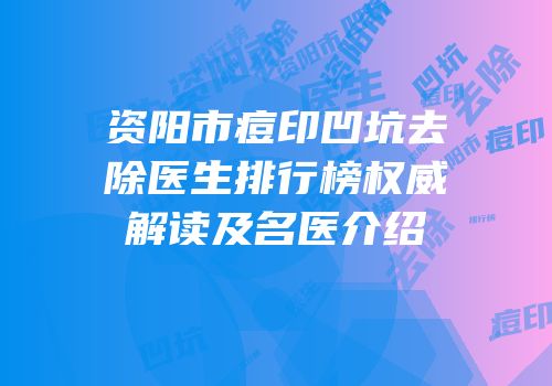 资阳市痘印凹坑去除医生排行榜权威解读及名医介绍