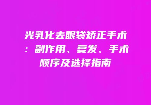 光乳化去眼袋矫正手术：副作用、复发、手术顺序及选择指南