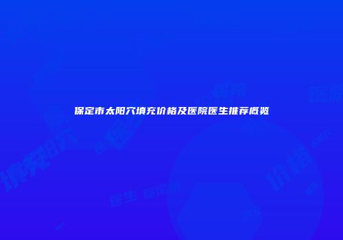 保定市太阳穴填充价格及医院医生推荐概览