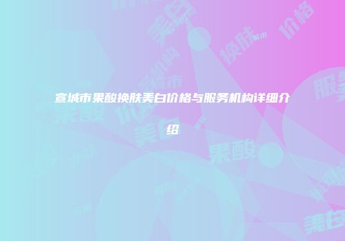 宣城市果酸换肤美白价格与服务机构详细介绍
