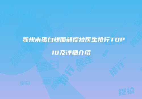 鄂州市蛋白线面部提拉医生排行TOP10及详细介绍