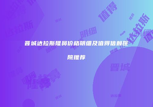 晋城达拉斯隆鼻价格明细及值得信赖医院推荐