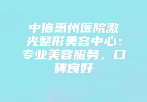 中信惠州医院激光整形美容中心：专业美容服务，口碑良好
