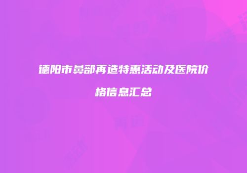 德阳市鼻部再造特惠活动及医院价格信息汇总