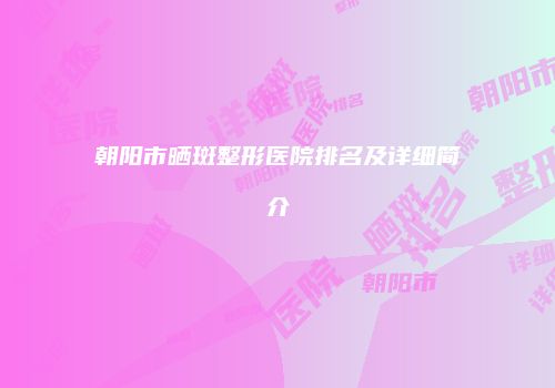 朝阳市晒斑整形医院排名及详细简介