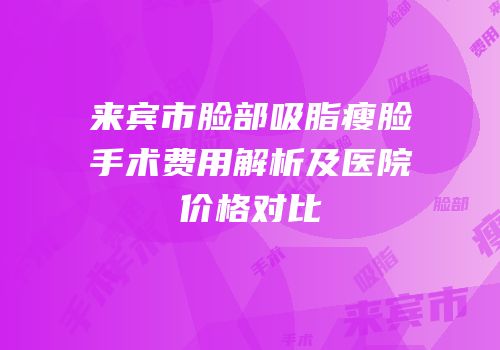 来宾市脸部吸脂瘦脸手术费用解析及医院价格对比