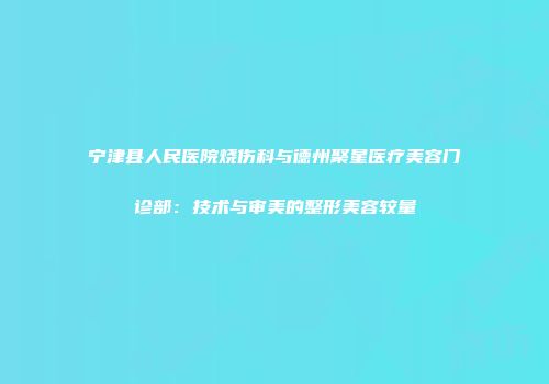 宁津县人民医院烧伤科与德州聚星医疗美容门诊部：技术与审美的整形美容较量