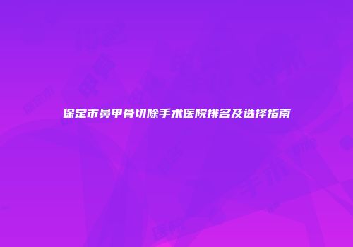 保定市鼻甲骨切除手术医院排名及选择指南