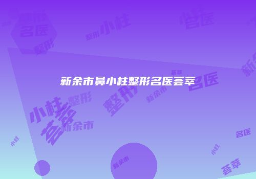 新余市鼻小柱整形名医荟萃