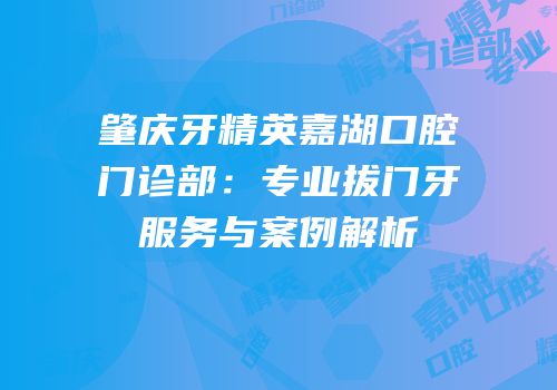 肇庆牙精英嘉湖口腔门诊部：专业拔门牙服务与案例解析