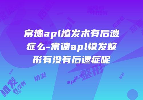 常德apl植发术有后遗症么-常德apl植发整形有没有后遗症呢