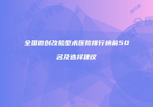 全国微创改脸型术医院排行榜前50名及选择建议