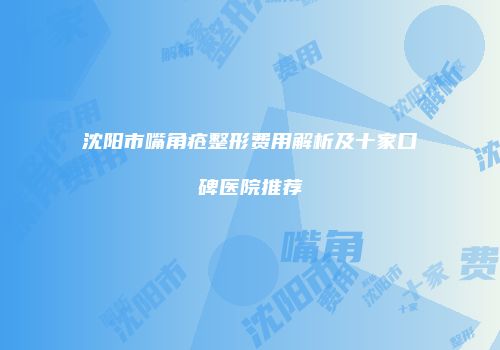 沈阳市嘴角疮整形费用解析及十家口碑医院推荐