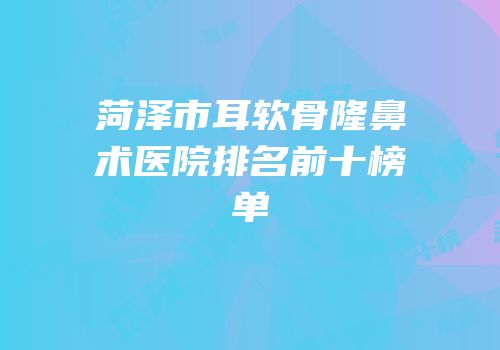 菏泽市耳软骨隆鼻术医院排名前十榜单