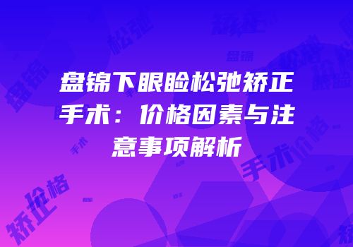 盘锦下眼睑松弛矫正手术：价格因素与注意事项解析