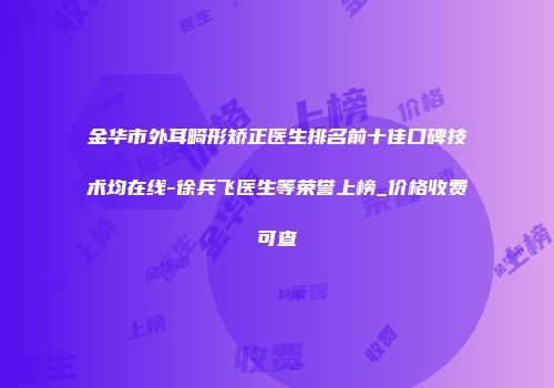 金华市外耳畸形矫正医生排名前十佳口碑技术均在线-徐兵飞医生等荣誉上榜_价格收费可查