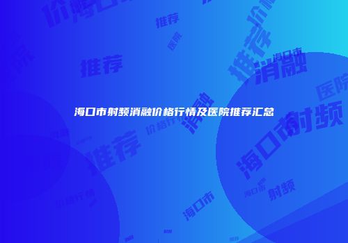 海口市射频消融价格行情及医院推荐汇总