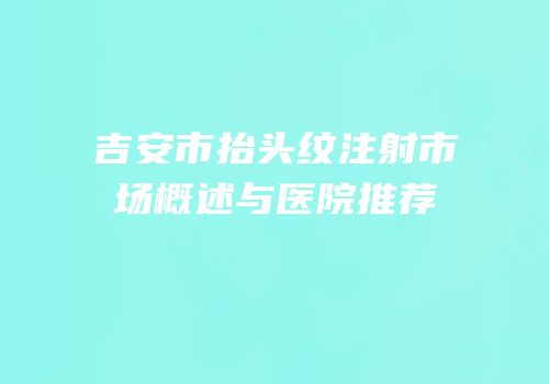 吉安市抬头纹注射市场概述与医院推荐