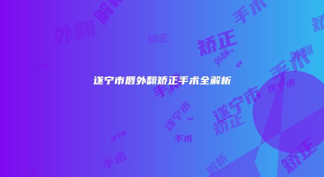 遂宁市唇外翻矫正手术全解析