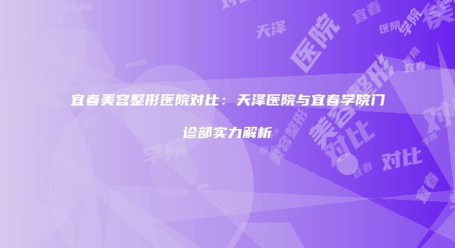 宜春美容整形医院对比：天泽医院与宜春学院门诊部实力解析