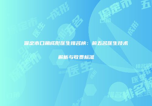 保定市口角成形医生排名榜：前五名医生技术解析与收费标准
