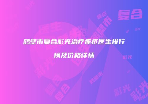 鹤壁市复合彩光治疗痤疮医生排行榜及价格详情