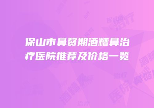 保山市鼻赘期酒糟鼻治疗医院推荐及价格一览