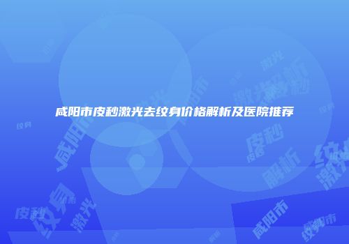 咸阳市皮秒激光去纹身价格解析及医院推荐
