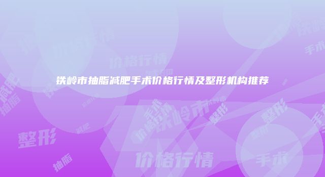 铁岭市抽脂减肥手术价格行情及整形机构推荐