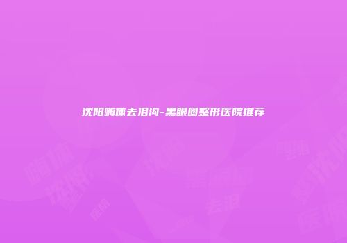 沈阳嗨体去泪沟-黑眼圈整形医院推荐