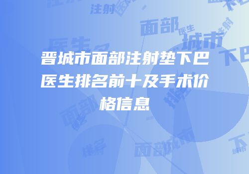 晋城市面部注射垫下巴医生排名前十及手术价格信息