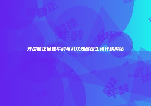 牙齿矫正最佳年龄与武汉知名医生排行榜揭秘